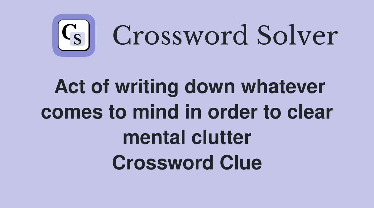 Act of writing down whatever comes to mind in order to clear mental clutter Crossword Clue