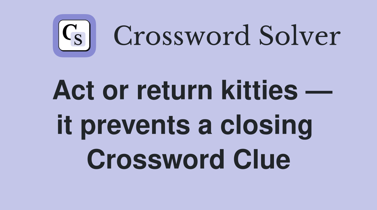Act or return kitties — it prevents a closing  Crossword Clue