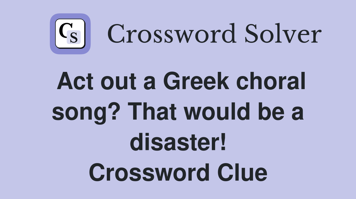 Act out a Greek choral song? That would be a disaster! Crossword Clue