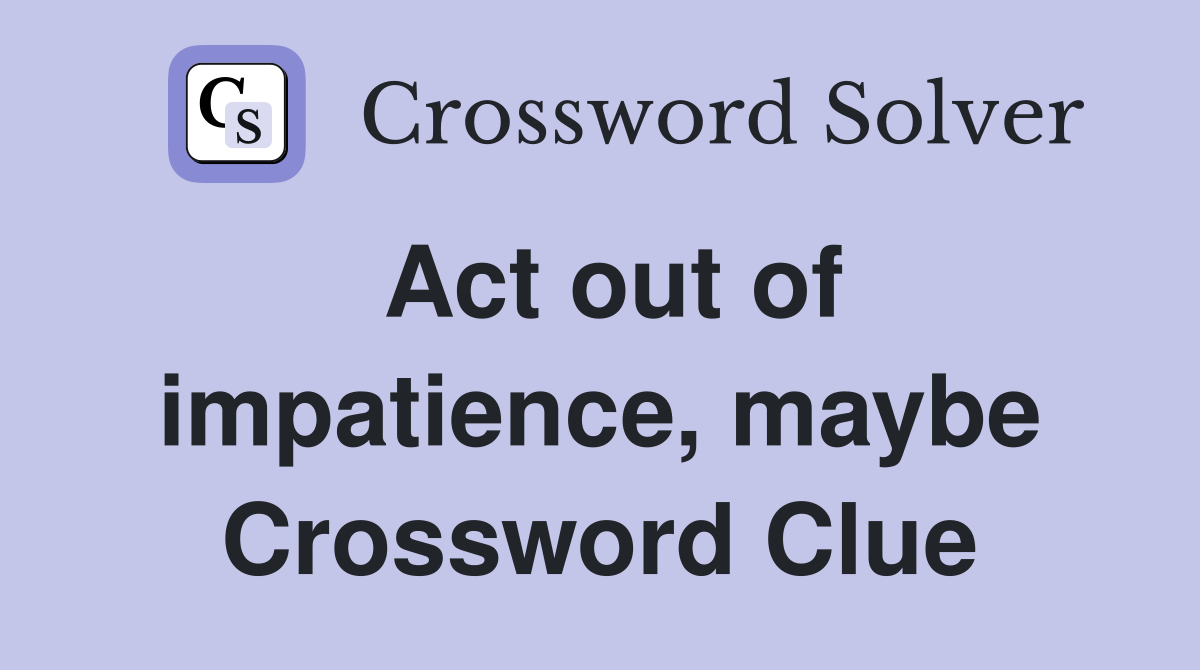 Act out of impatience, maybe Crossword Clue