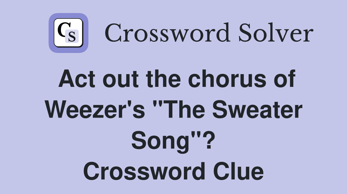 Act out the chorus of Weezer's "The Sweater Song"? Crossword Clue