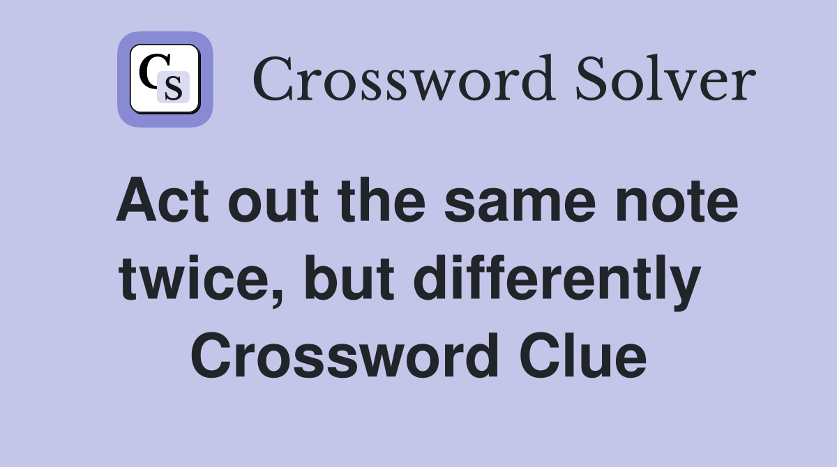 Act out the same note twice, but differently  Crossword Clue
