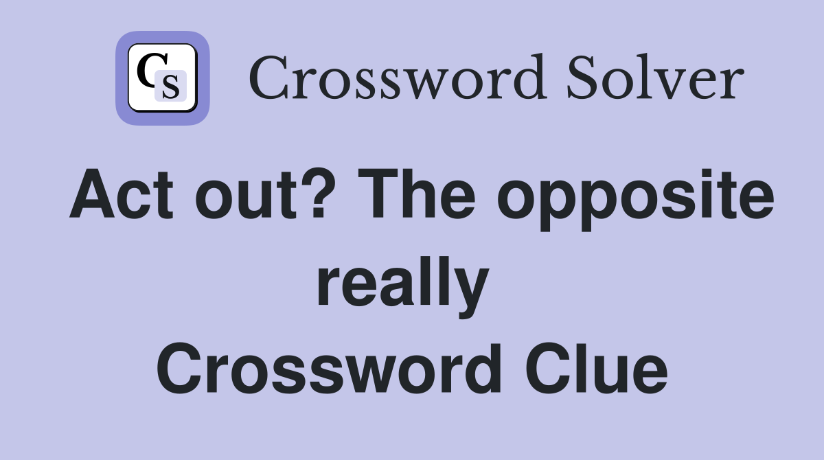 Act out? The opposite really  Crossword Clue