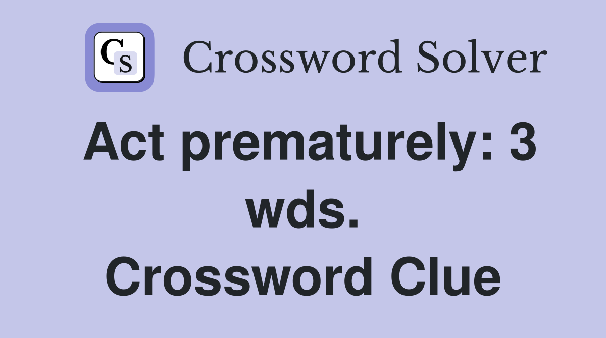 Act prematurely: 3 wds. Crossword Clue