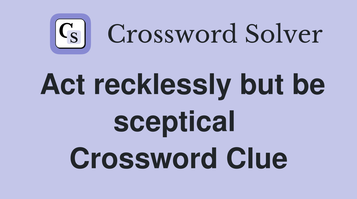 Act recklessly but be sceptical  Crossword Clue
