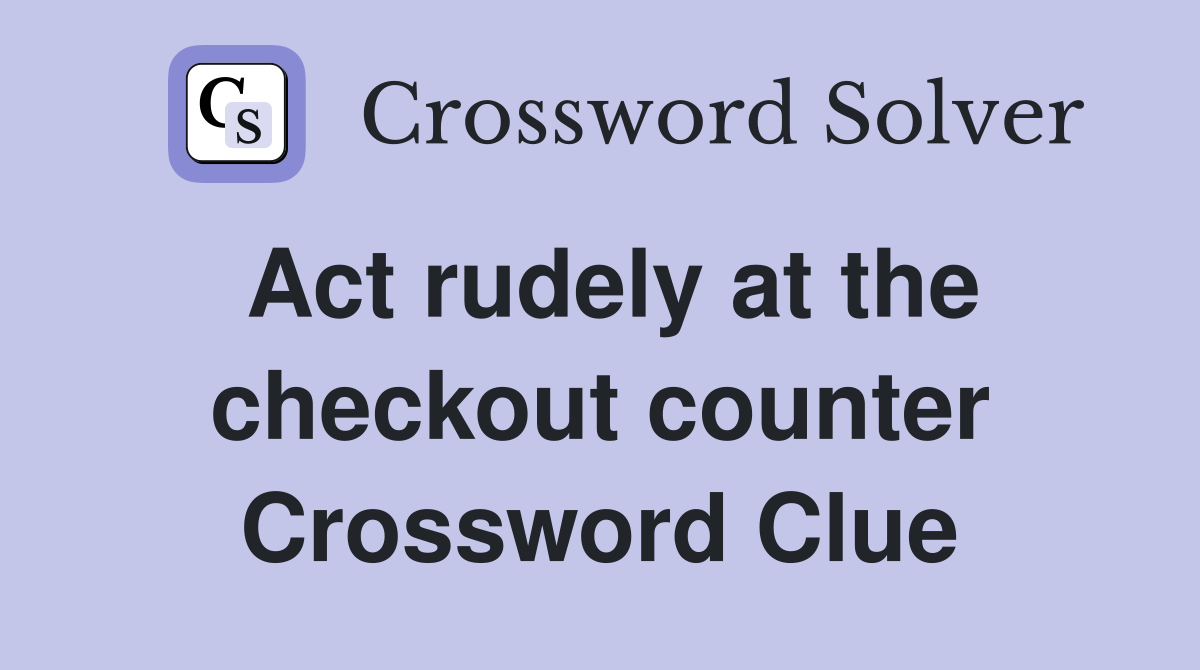 Act rudely at the checkout counter Crossword Clue