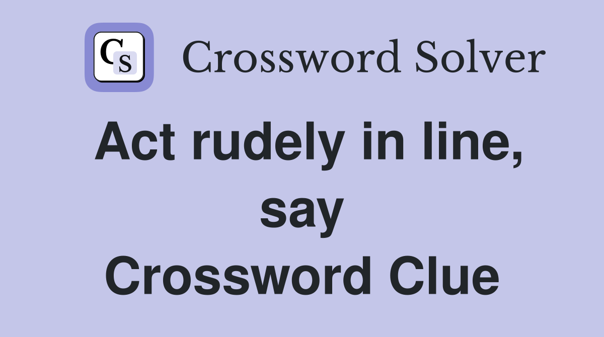 Act rudely in line, say Crossword Clue