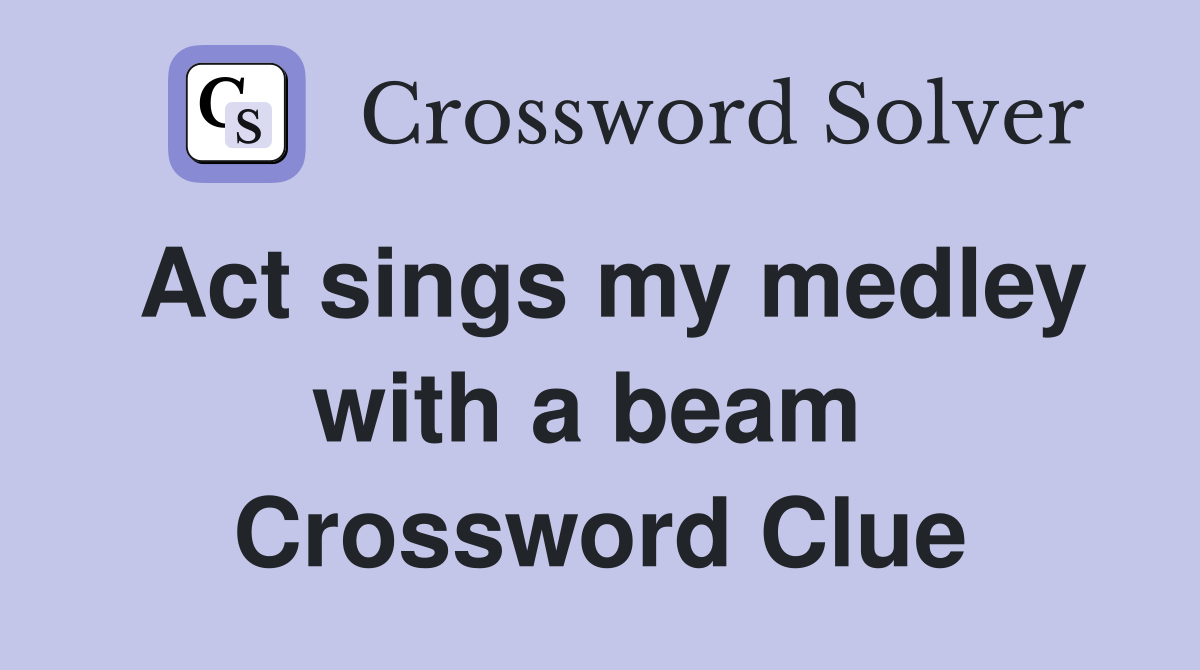 Act sings my medley with a beam  Crossword Clue