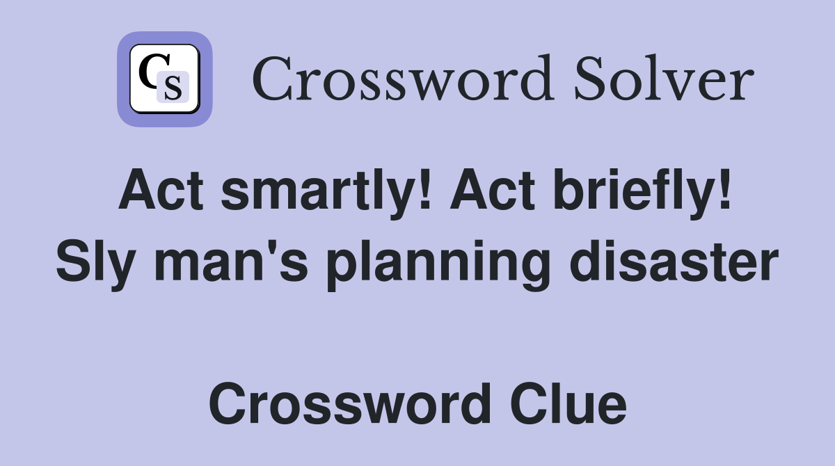 Act smartly! Act briefly! Sly man's planning disaster  Crossword Clue