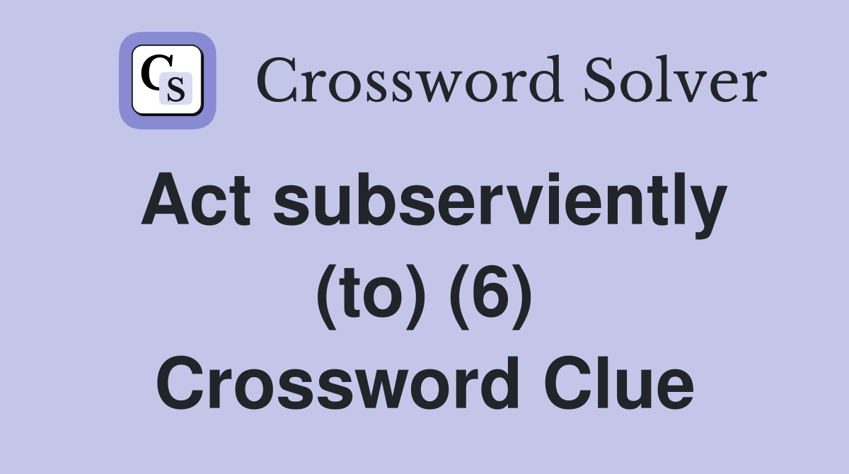 Act subserviently (to) (6) Crossword Clue