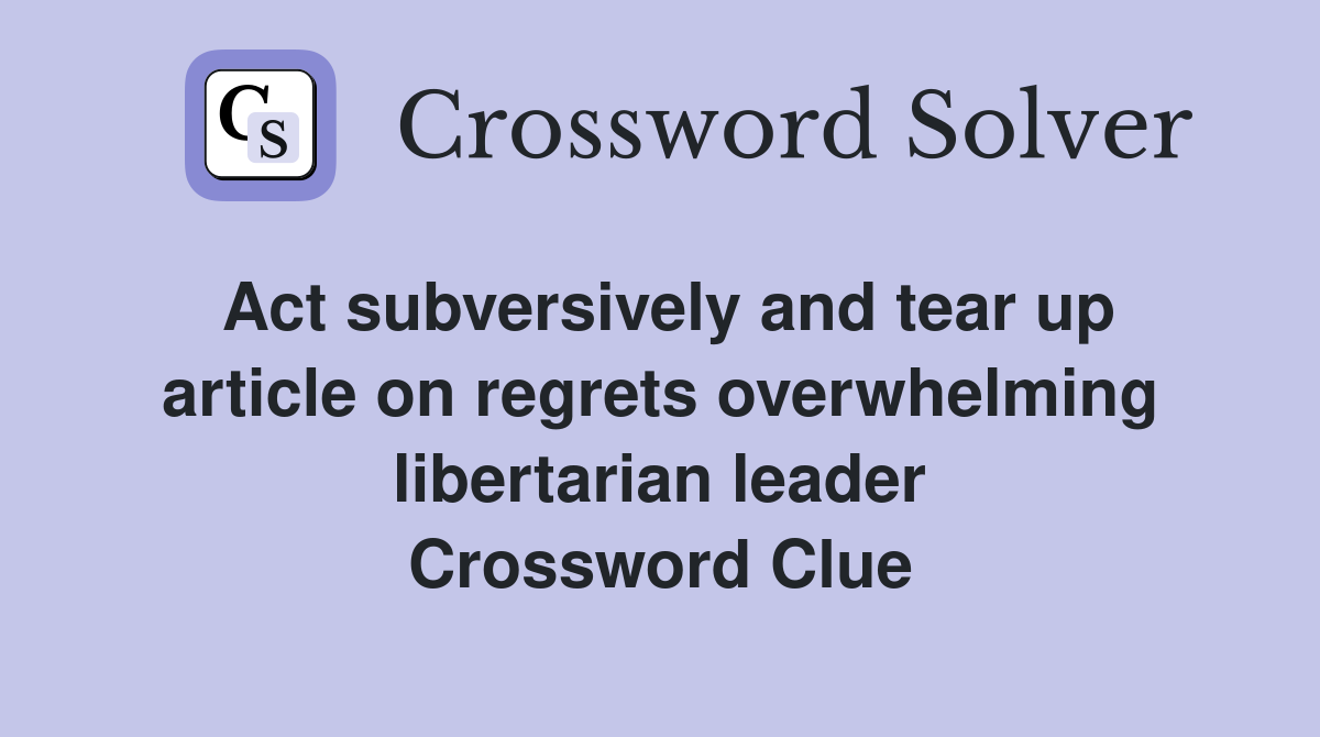 Act subversively and tear up article on regrets overwhelming libertarian leader Crossword Clue