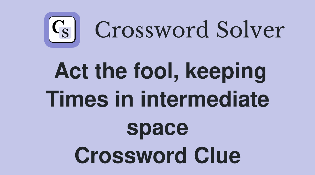 Act the fool, keeping Times in intermediate space Crossword Clue