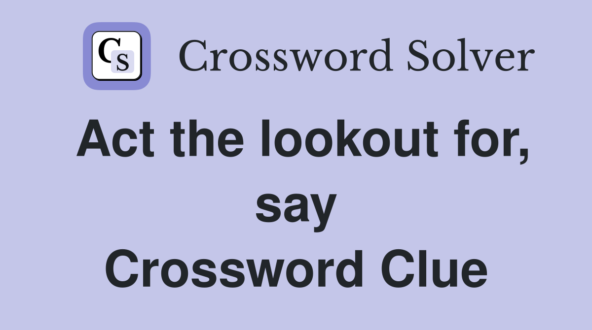 Act the lookout for, say Crossword Clue