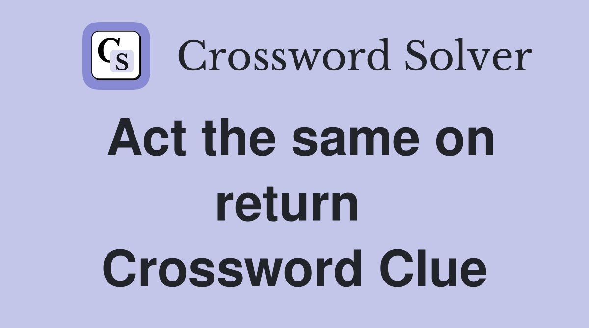 Act the same on return  Crossword Clue