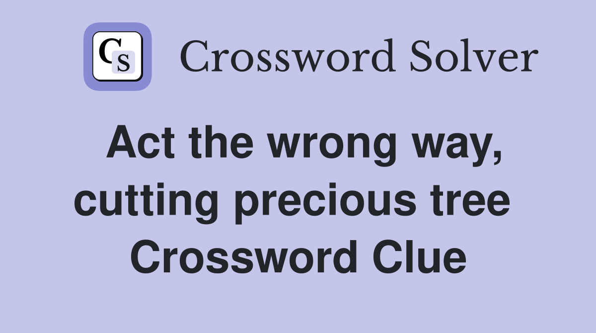 Act the wrong way, cutting precious tree  Crossword Clue