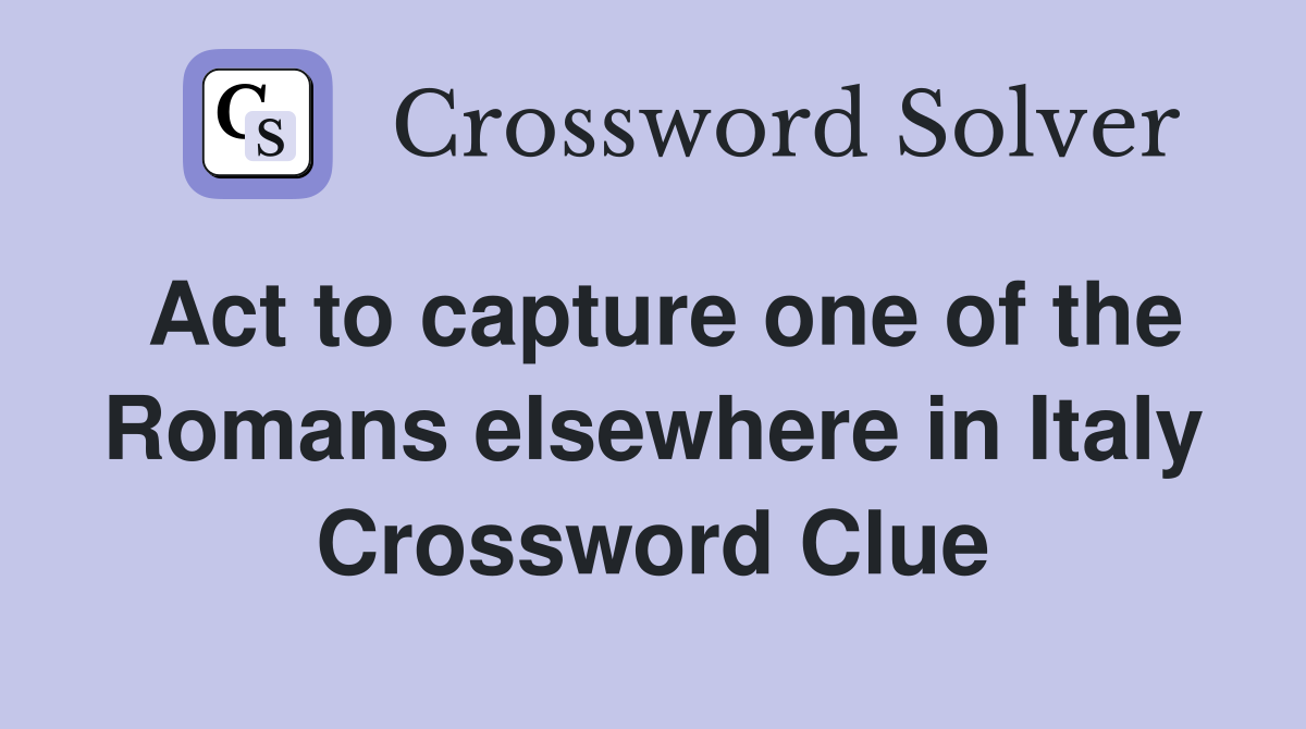 Act to capture one of the Romans elsewhere in Italy Crossword Clue