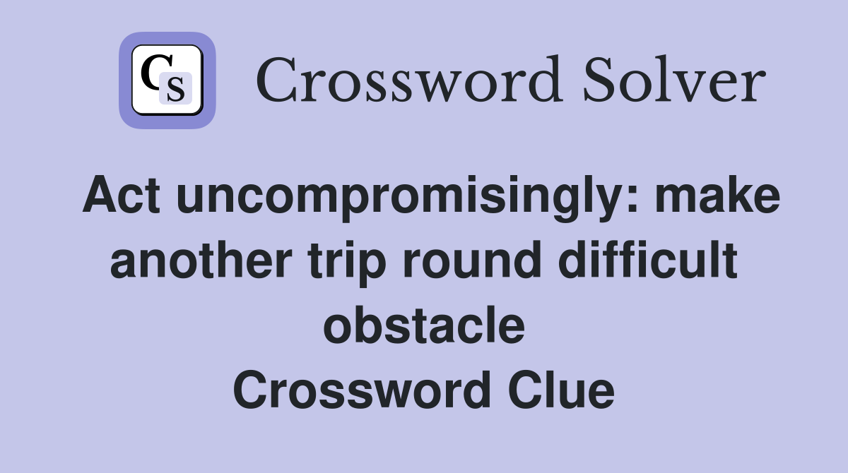 Act uncompromisingly: make another trip round difficult obstacle Crossword Clue