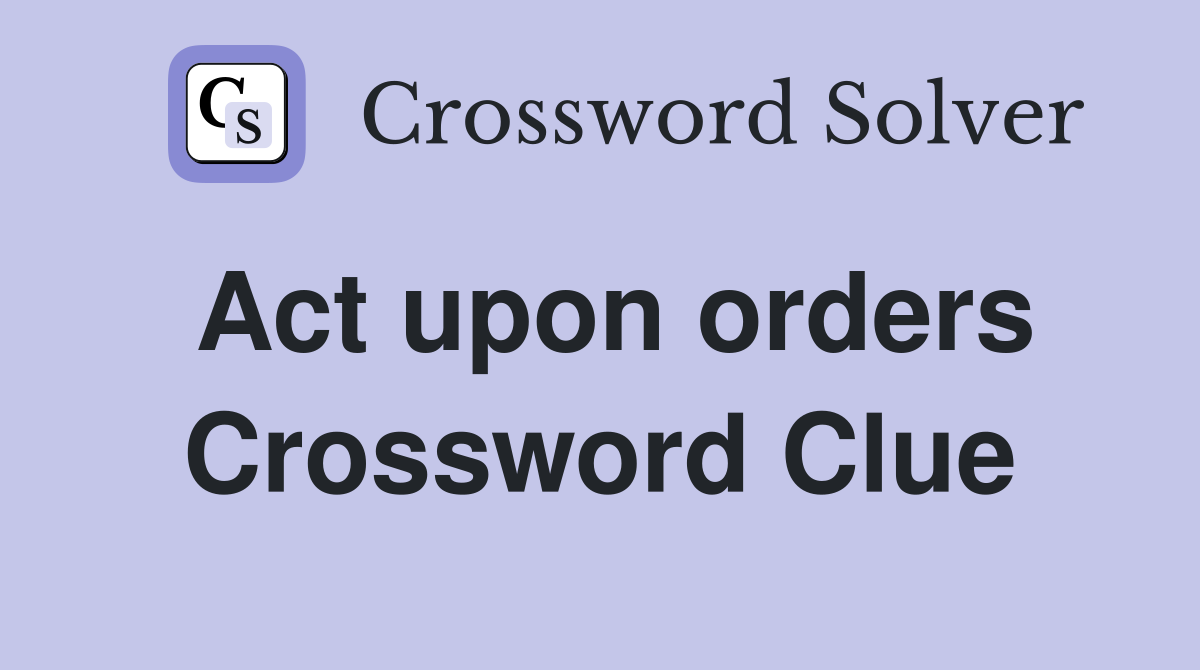 Act upon orders Crossword Clue