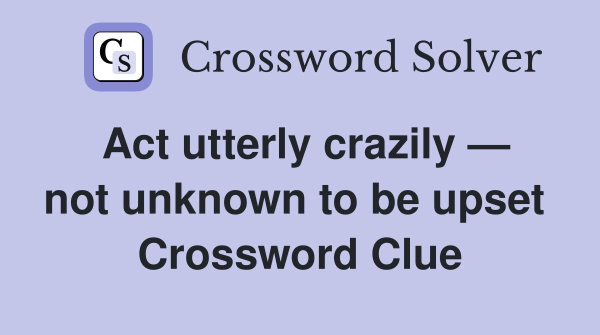 Act utterly crazily — not unknown to be upset  Crossword Clue