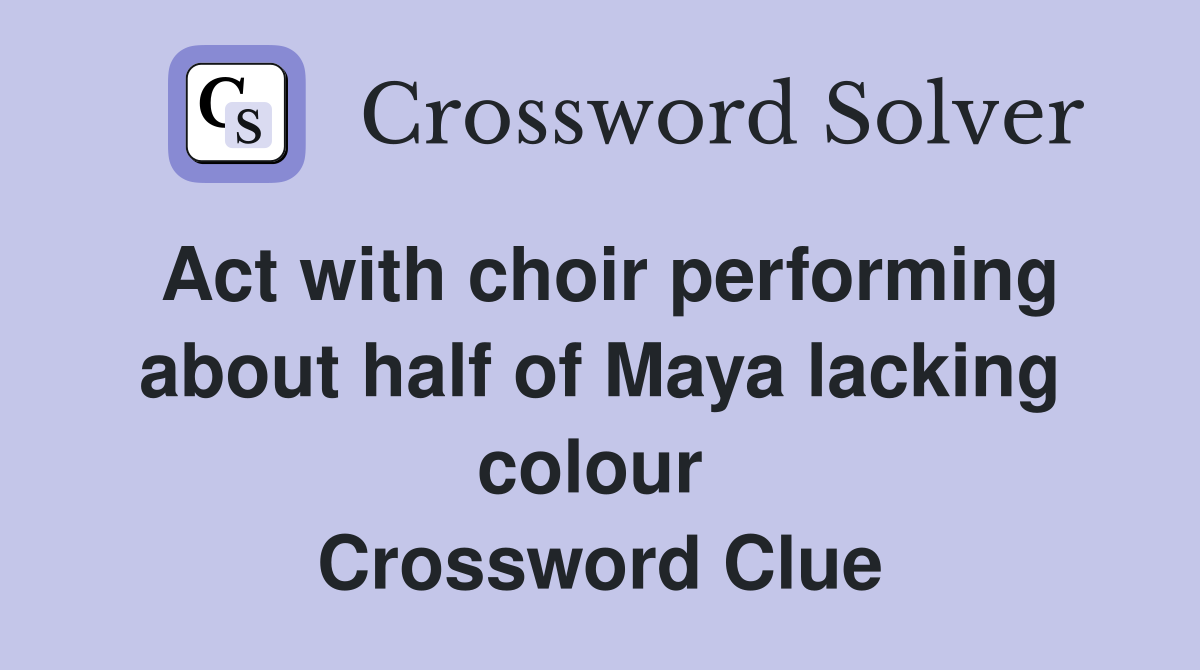 Act with choir performing about half of Maya lacking colour  Crossword Clue
