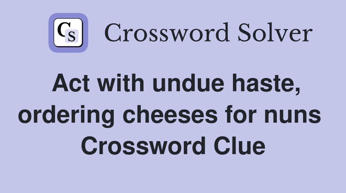 Act with undue haste, ordering cheeses for nuns  Crossword Clue