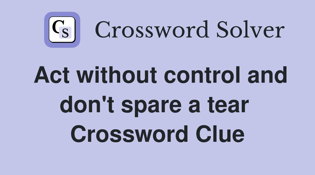 Act without control and don't spare a tear  Crossword Clue