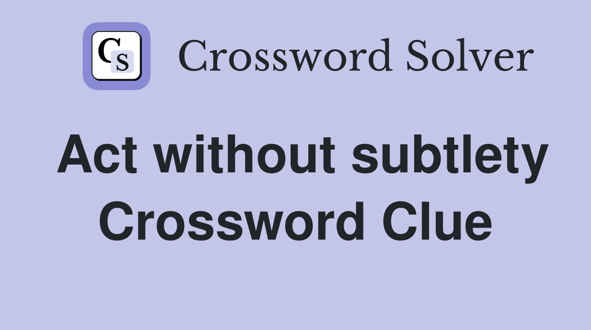 Act without subtlety Crossword Clue