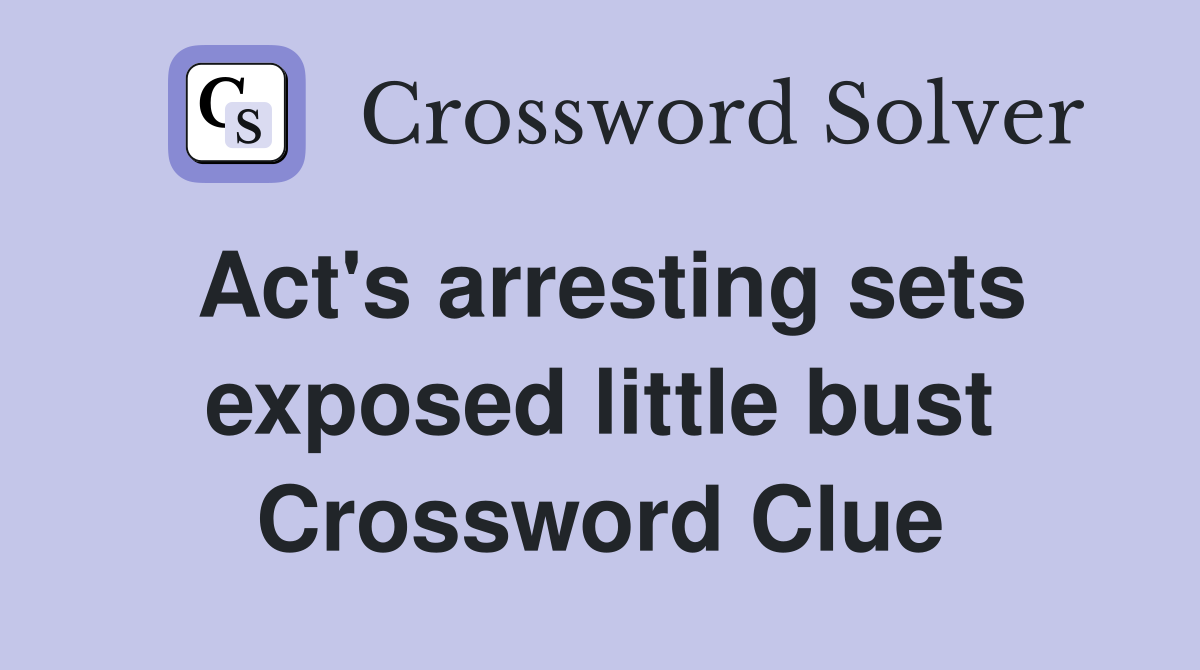Act's arresting sets exposed little bust Crossword Clue