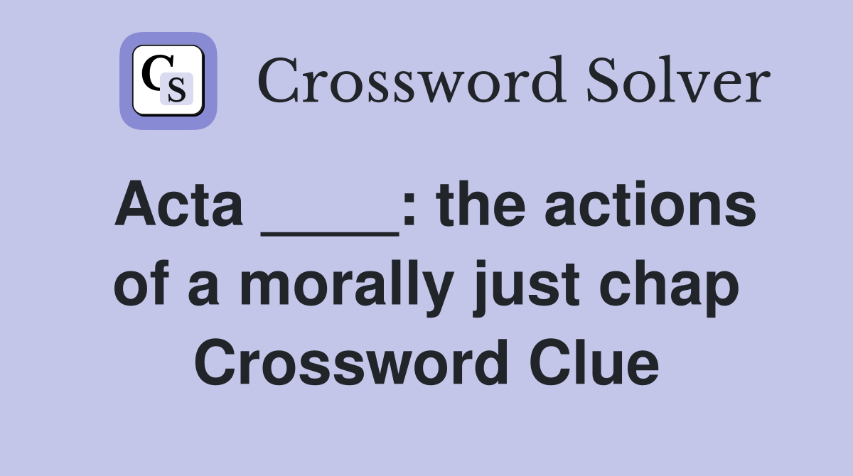 Acta ____: the actions of a morally just chap Crossword Clue