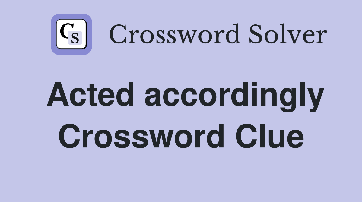 Acted accordingly Crossword Clue