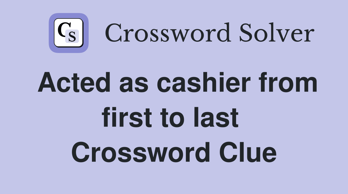 Acted as cashier from first to last  Crossword Clue