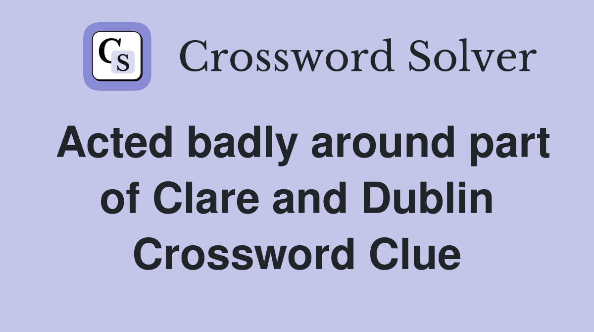 Acted badly around part of Clare and Dublin Crossword Clue