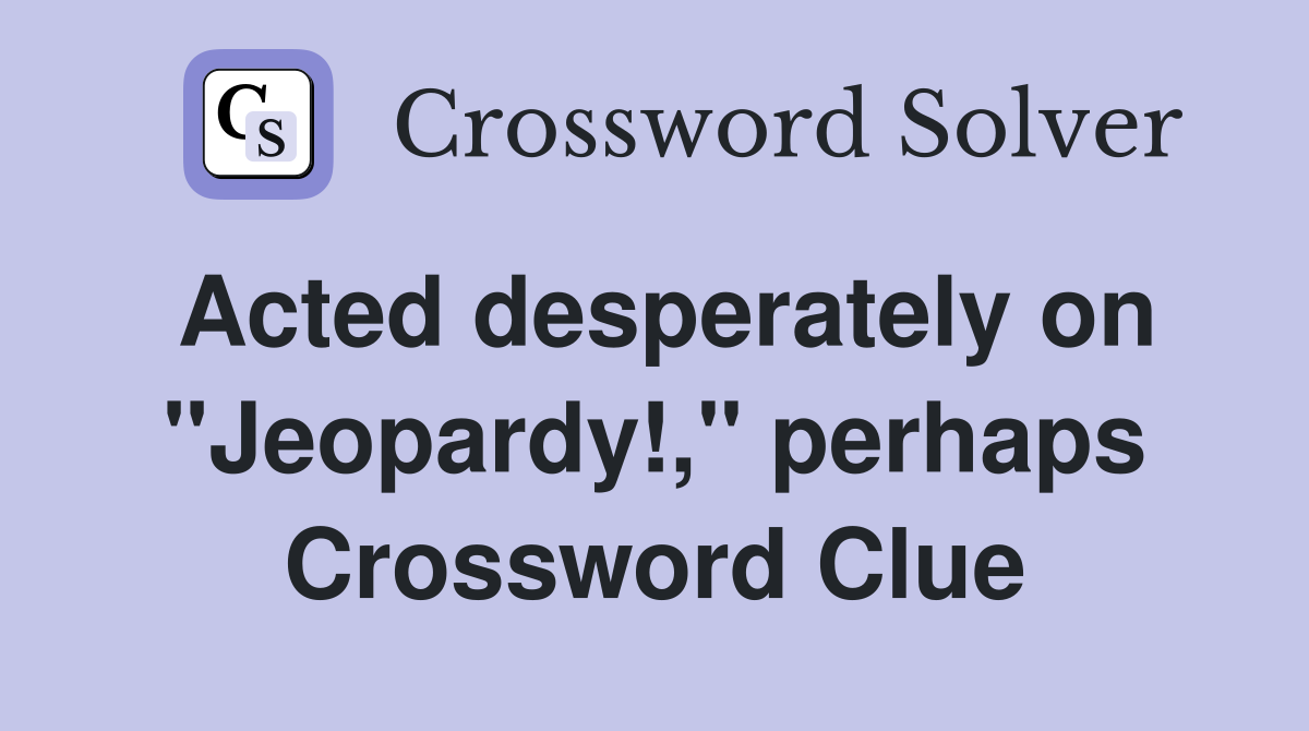 Acted desperately on "Jeopardy!," perhaps Crossword Clue