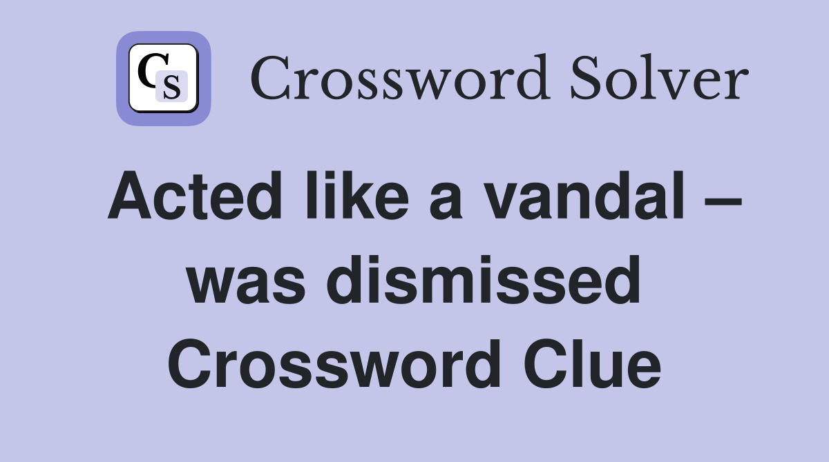 Acted like a vandal – was dismissed Crossword Clue
