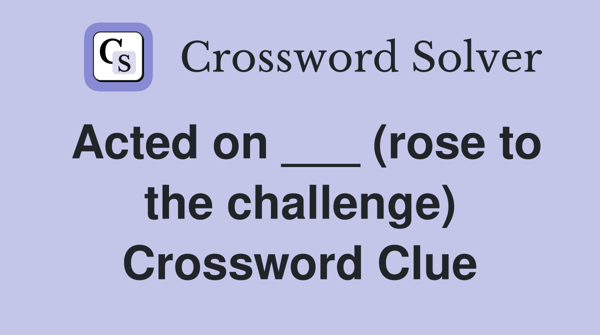 Acted on ___ (rose to the challenge) Crossword Clue