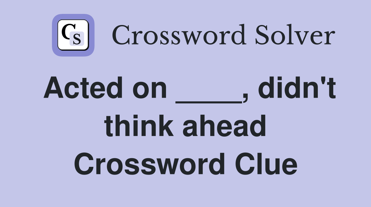 Acted on ____, didn't think ahead Crossword Clue