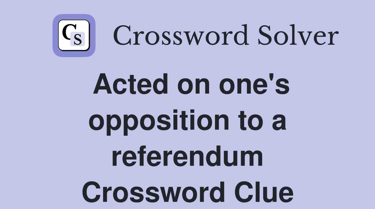 Acted on one's opposition to a referendum Crossword Clue