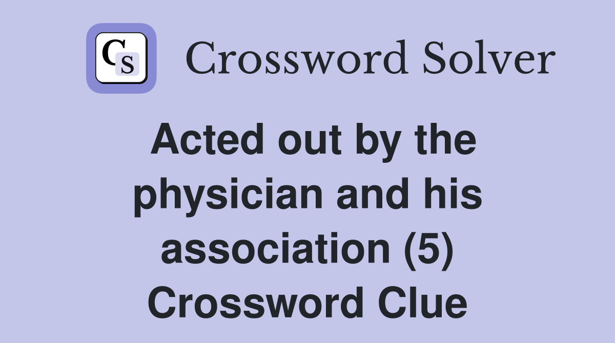 Acted out by the physician and his association (5) Crossword Clue