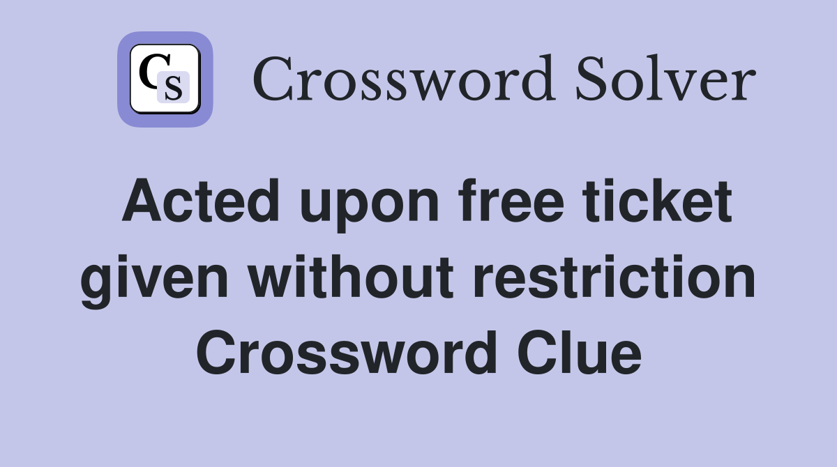 Acted upon free ticket given without restriction Crossword Clue