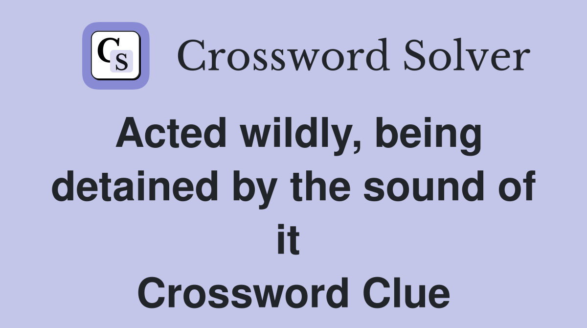 Acted wildly, being detained by the sound of it  Crossword Clue
