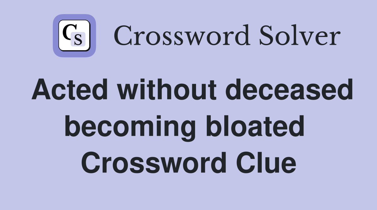 Acted without deceased becoming bloated  Crossword Clue