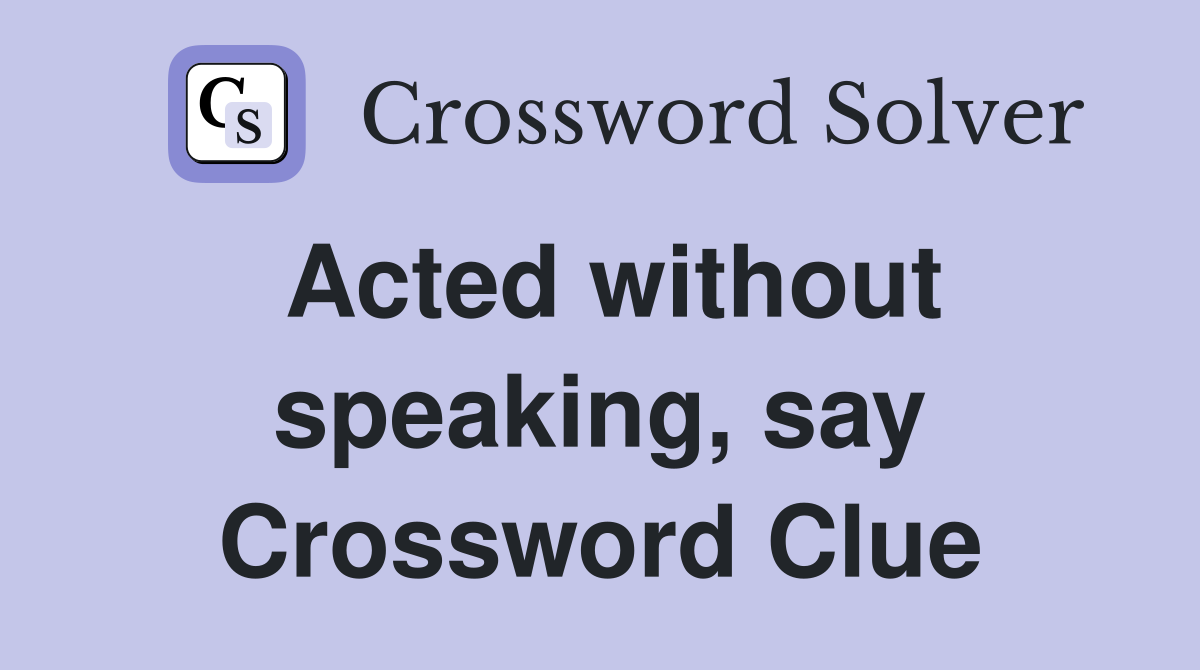 Acted without speaking, say Crossword Clue