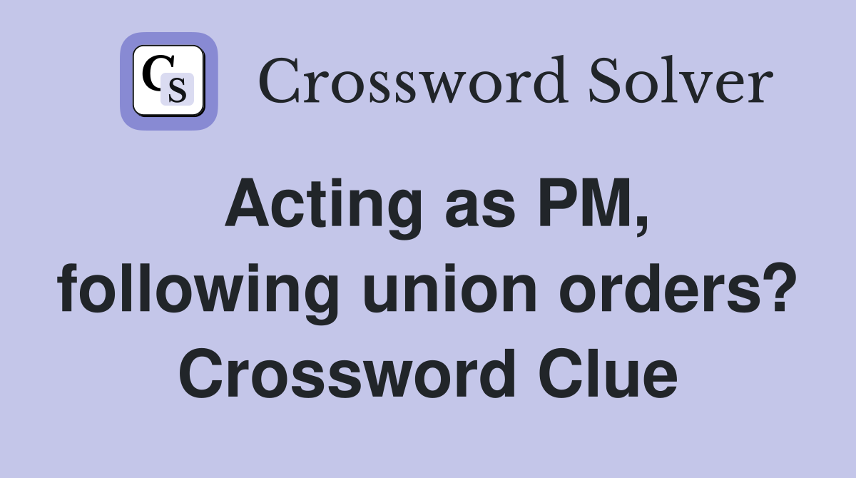 Acting as PM, following union orders? Crossword Clue