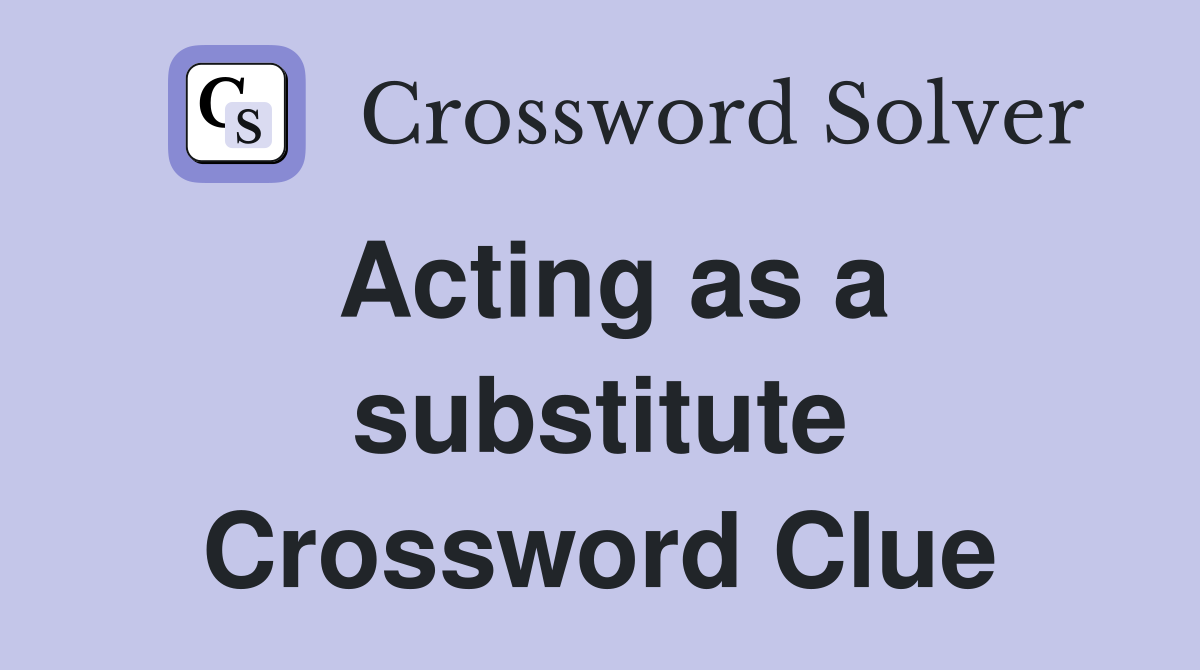 Acting as a substitute Crossword Clue