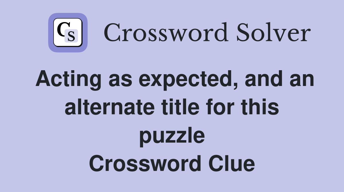 Acting as expected, and an alternate title for this puzzle Crossword Clue