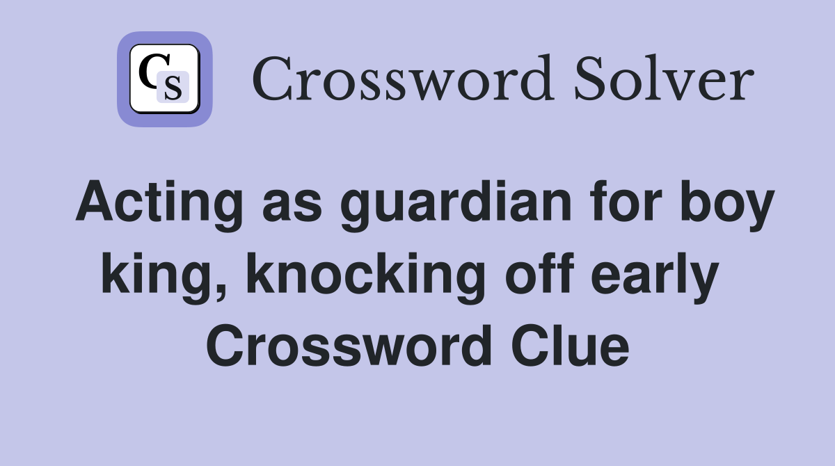 Acting as guardian for boy king, knocking off early  Crossword Clue