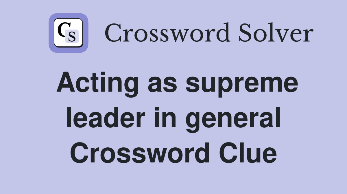 Acting as supreme leader in general Crossword Clue