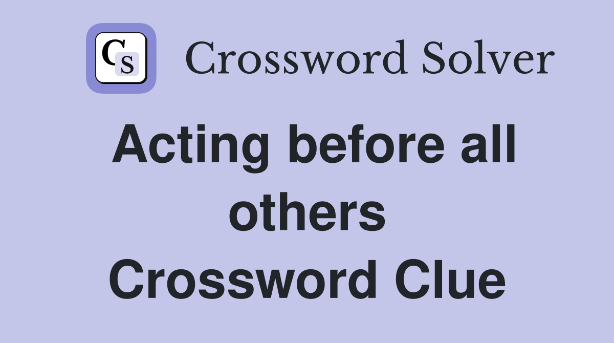Acting before all others Crossword Clue