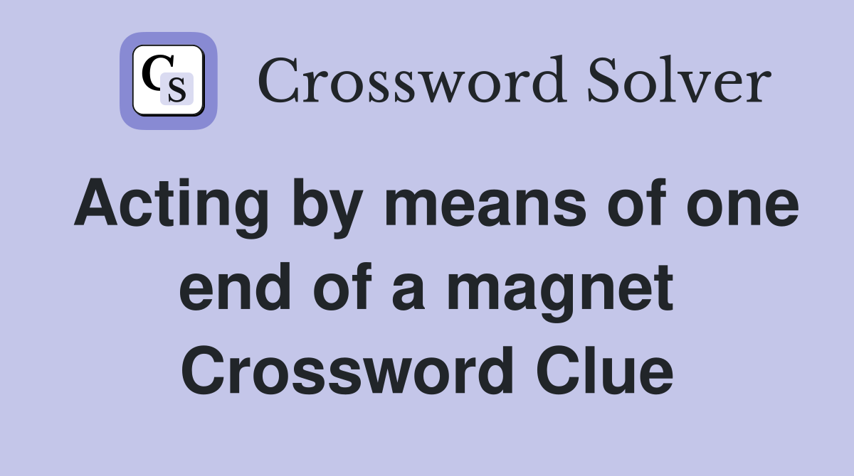 Acting by means of one end of a magnet Crossword Clue