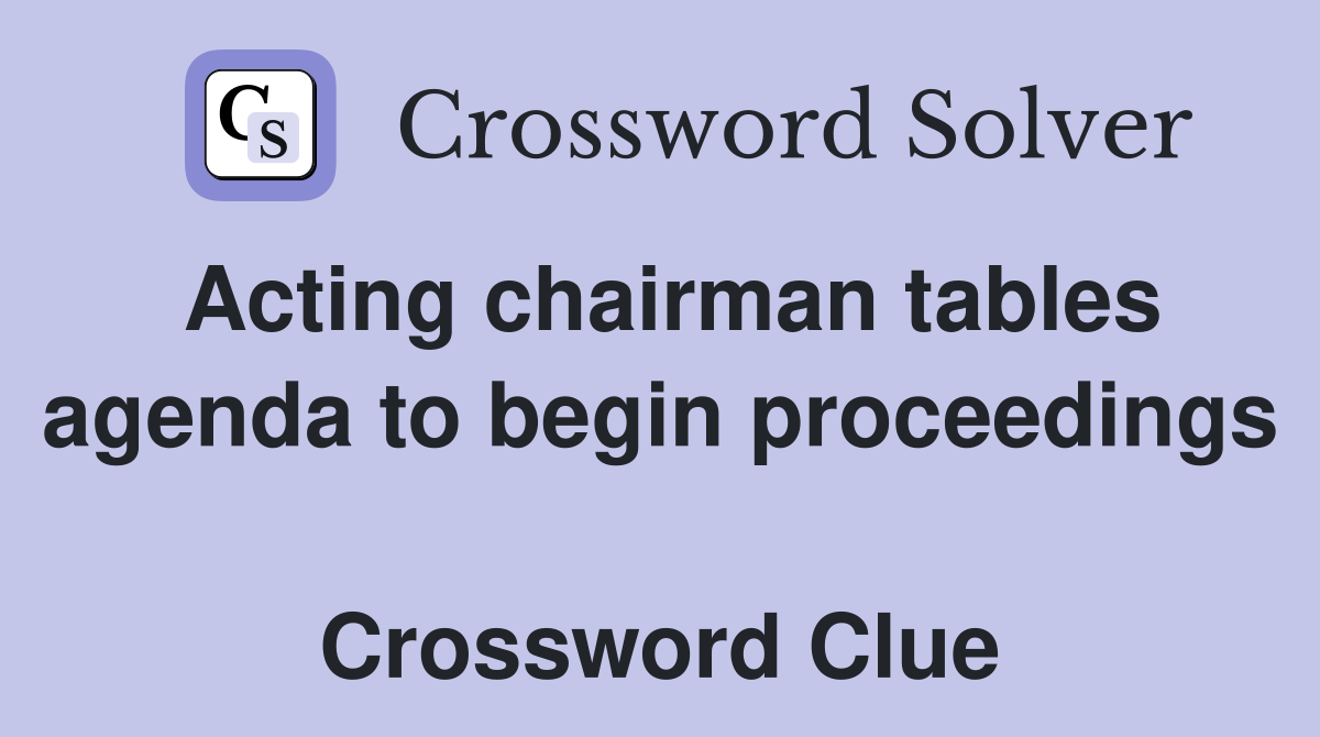 Acting chairman tables agenda to begin proceedings  Crossword Clue